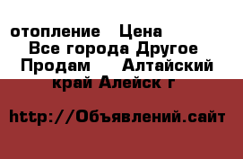 отопление › Цена ­ 50 000 - Все города Другое » Продам   . Алтайский край,Алейск г.